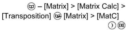 - [Matrix] > [Matrix Calc] > [Transposition] [Matrix] > [MatC] ) EXE