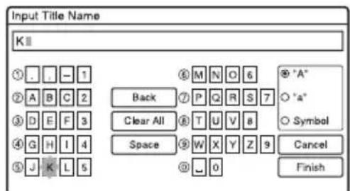 Input Title Name K ① . _ - 1 ② A B C 2 ③ D E F 3 ④ G H I 4 ⑤ J K L 5 ⑥ M N O 6 Back Clear All Space ⑦ P Q R S 7 ⑧ T U V 8 ⑨ W X Y Z 9 ⑩ . 0 ● "A" ○ "a" ○ Symbol Cancel Finish