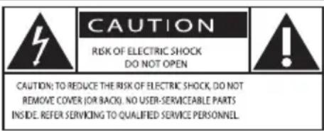 CAUTION RISK OF ELECTRIC SHOCK DO NOT OPEN CAUTION: TO REDUCE THE RISK OF ELECTRIC SHOCK, DO NOT REMOVE COVER (OR BACK). NO USER-SERVICEABLE PARTS INSIDE. REFER SERVICING TO QUALIFIED SERVICE PERSONNEL.