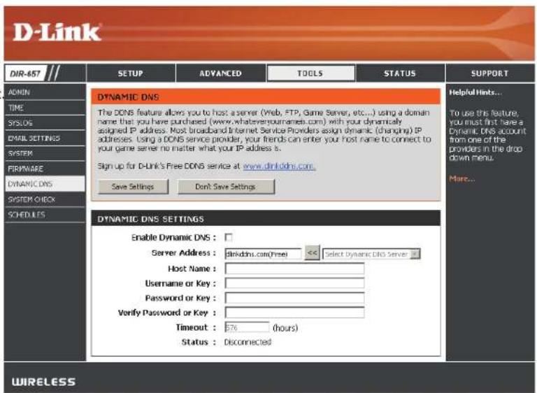 D-Link DIR-657 // SETUP ADVANCED TOOLS STATUS SUPPORT ADMIN TIME SYSLOS EMAIL SETTINGS SYSTEM FIRIPWARE DYNAMIC DNS SYSTEM CHECK SCHEDULES DYNAMIC DNS SETTINGS Enable Dynamic DNS : Server Address : dinkDNS.com(Free) << select Dynamic DNS Server Host Name : Username or Key : Password or Key : Verify Password or Key : Timeout : 376 (hours) Status : Disconnected Helpful Hints... To use this feature, you must first have a Dynamic DNS account from one of the providers in the drop down menu. Marc... WIRELESS