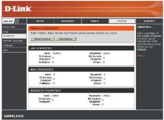D-Link SETUP ADVANCED TOOLS STATUS SUPPORT TRAFFIC STATISTICS Traffic Statistics displaying Packet and Transport packets packing through your routes. Packet Statistics Clear Statistics LAN STATISTICS Sent : 124404 Received : 32204 RX Packets : 0 RX Packets : 0 Dropped : 0 Dropped : 0 CellNorm : 0 Errors : 0 WAS STATISTICS Sent : 8 Received : 0 TX Packets : 8 RX Packets : 0 Dropped : 0 Dropped : 0 CellNorm : 0 Errors : 0 WIRELESS STATISTICS Sent : 37652 Received : >45301 TX Packets : 0 RX Packets : 0 Dropped : 0 Dropped : 0 CellNorm : 0 Errors : 0 WIRELESS