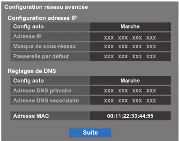 Configuration réseau avancée Configuration adresse IP Config auto Marche Adresse IP XXX . XXX . XXX . XXX Masque de sous-réseau XXX . XXX . XXX . XXX Passerelle par défaut XXX . XXX . XXX . XXX Réglages de DNS Config auto Marche Adresse DNS primaire XXX . XXX . XXX . XXX Adresse DNS secondaire XXX . XXX . XXX . XXX Adresse MAC 00:11:22:33:44:55 Suite