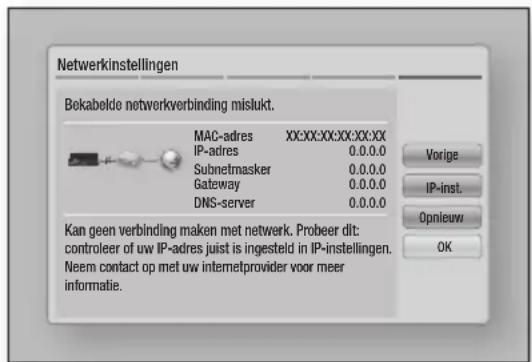 Netwerkinstellingen Bekabelde netwerkverbinding mislukt. MAC-adres XX:XX:XX:XX:XX:XX IP-adres 0.0.0.0 Subnetmasker 0.0.0.0 Gateway 0.0.0.0 DNS-server 0.0.0.0 Vorige IP-inst. Opnieuw OK Kan geen verbinding maken met netwerk. Probeer dit: controleer of uw IP-adres juist is ingesteld in IP-instellingen. Neem contact op met uw internetprovider voor meer informatie.