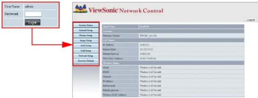 ViewSonic Network Control Login User Name: admin Password: Login System Status General Setup Pictures Setup Image Setup Alert Setup Mail Setup Network Setup Resetset Default Model Name: Pval100 Variables: Firmware Versions: PVC807_04-12h. LAN Status: IP Address: 16.05.8.73 Subnet MioM: 253.253.555.0 Default Gateway: 16.05.8.734 Wise LAN Address: 16.28-7.00/0.04 Windows Name: Mode: Windows LAN Invold EIND: Windows LAN Invold Channel: Windows LAN Invold IP address: Windows LAN Invold Subnet switch: Windows LAN Invold Default gateway: Windows LAN Invold Windows LAN Address: Windows LAN Invold