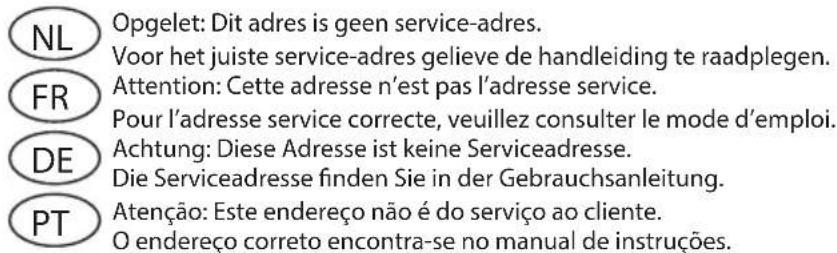 NL Opgelet: Dit adres is geen service-adres. Voor het juiste service-adres gelieve de handleiding te raadplegen. FR Attention: Cette adresse n'est pas l'adresse service. Pour l'adresse service correcte, veuillez consulter le mode d'emploi. DE Achtung: Diese Adresse ist keine Serviceadresse. Die Serviceadresse finden Sie in der Gebrauchsanleitung. PT Atenção: Este endereço não é do serviço ao cliente. O endereço correto encontra-se no manual de instruções.