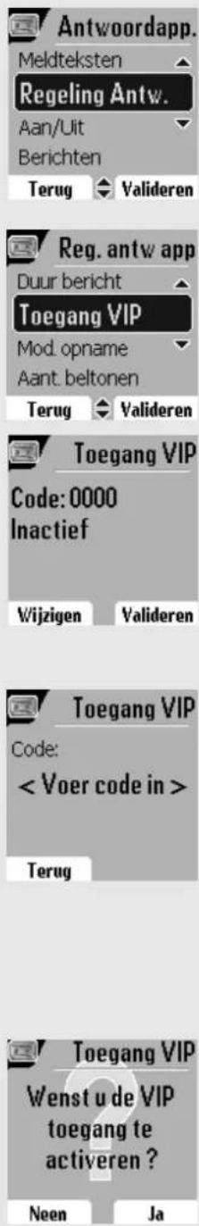 Antwoordapp. Meldteksten Regeling Antw. Aan/Uit Berichten Terug Valideren Reg. antw app Duur bericht Toegang VIP Mod. opname Aant. beltonen Terug Valideren Toegang VIP Code: 0000 Inactief Wijzigen Valideren Toegang VIP Code: Terug Toegang VIP Wenst u de VIP toegang te activeren ? Neen Ja