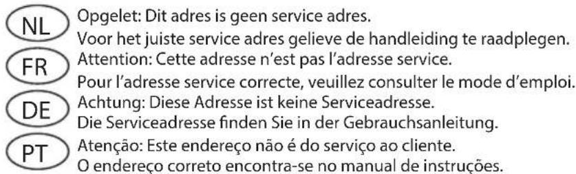 NL Opgelet: Dit adres is geen service adres. Voor het juiste service adres gelieve de handleiding te raadplegen. FR Attention: Cette adresse n'est pas l'adresse service. Pour l'adresse service correcte, veuillez consulter le mode d'emploi. DE Achtung: Diese Adresse ist keine Serviceadresse. Die Serviceadresse finden Sie in der Gebrauchsanleitung. PT Atenção: Este endereço não é do serviço ao cliente. O endereço correto encontra-se no manual de instruções.