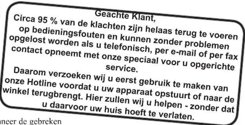 Geachte Klant, Circa 95 % van de klachten zijn helaas terug te voeren op bedieningsfouten en kunnen zonder problemen op gelost worden als u telefonisch, per e-mail of per fax contact opneemt met onze speciaal voor u opgerichte service. Daarom verzoeken wij u eerst gebruik te maken van onze Hotline voordat u uw apparaat opstuurt of naar de winkel terugbrengt. Hier zullen wij u helpen - zonder dat u daarvoor uw huis hoeft te verlaten.