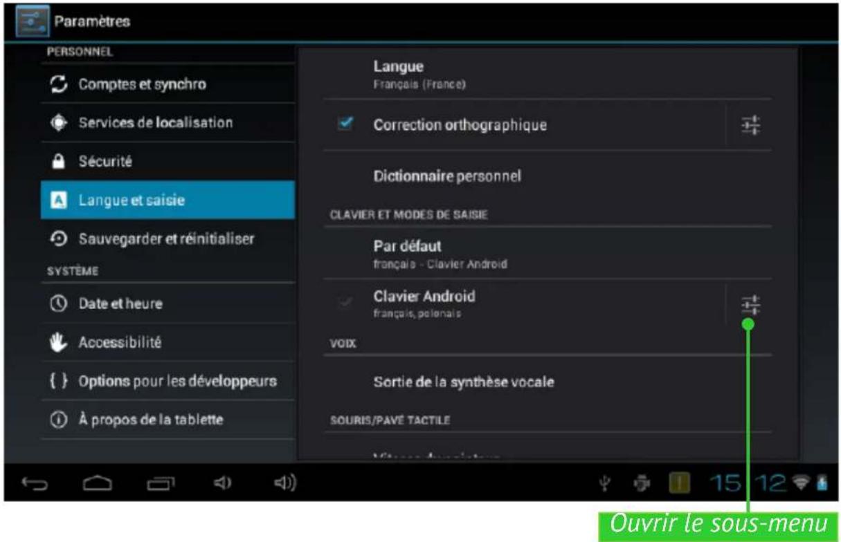 Paramètres PERSONNEL Comptes et synchro Services de localisation Sécurité Langue et saisie Sauvegarder et réinitialiser SYSTÈME Date et heure Accessibilité { } Options pour les développeurs À propos de la tablette Langue Français (France) Correction orthographique Dictionnaire personnel CLAVIER ET MODES DE SAISIE Par défaut français - Clavier Android Clavier Android français, polonais VOIX Sortie de la synthèse vocale SOURIS/PAVE TACTILE Ouvrir le sous-menu
