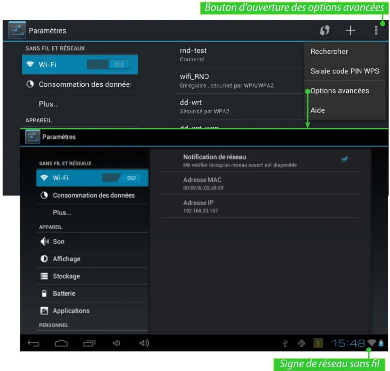 Bouton d'ouverture des options avancées Paramètres SANS FIL ET RÉSEAUX Wi-Fi OUI Consommation des donnée: Plus... APPAREIL rnd-test Connecté wifi_RND Enregistré., sécurisé par WPA/WPA2. dd-wrt Sécurisé par WPA2. Rechercher Saisie code PIN WPS Options avancées Aide Paramètres SANS FIL ET RÉSEAUX Wi-Fi OUI Consommation des données Plus... APPAREIL Son Affichage Stockage Batterie Applications PERSONNEL Notification de réseau Me notifier lorsqu'un réseau ouvert est disponible Adresse MAC 00:89:9c:02:a5:59 Adresse IP 192.168.20.157 Signe de réseau sans fil