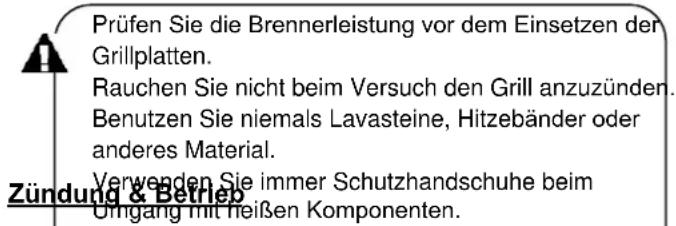 Prüfen Sie die Brennerleistung vor dem Einsetzen der Grillplatten. Rauchen Sie nicht beim Versuch den Grill anzuzünden. Benutzen Sie niemals Lavasteine, Hitzebänder oder anderes Material. Verwenden Sie immer Schutzhandschuhe beim Umgang mit heißen Komponenten. Zündung & Betrieb
