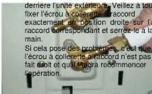 derrière l'unité extérieure. Veillez à tous fixer l'écrou à collerente r'accord exactement en position droite sur l'acord correspondant et serrée le à la main. Si cela pose des problèmes, c'est que l'écrou à collerente à r'accord n'est pas fait droit et qu'il féchra recommencer l'opération.