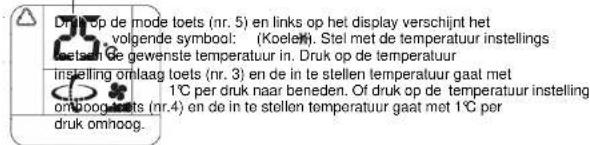 Drink op de mode toets (nr. 5) en links op het display verschijnt het volgende symbol: (Koelen). Stel met de temperatuur instellings toets in ge gewensle temperatuur in. Druk op de temperatuur instelling omlaag toets (nr. 3) en de in te stellen temperatuur gaat met 1°C per druk naar beneden. Of druk op de temperatuur instelling omhoog soets (nr.4) en de in te stellen temperatuur gaat met 1°C per druk omhoog.