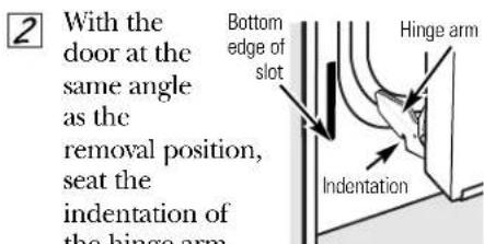 With the door at the same angle as the removal position, seat the indentation of the hinge arm. Bottom edge of slot Hinge arm Indentation