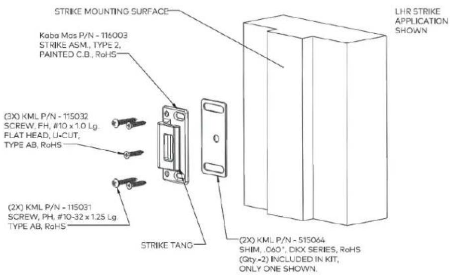 STRIKE MOUNTING SURFACE Kaba Mos P/N - 116003 STRIKE ASM., TYPE 2, PAINTED C.B., RoHS (3X) KML P/N - 115032 SCREW, FH, #10 x 1.0 Lg. FLAT HEAD, U-CUT, TYPE AB, RoHS (2X) KML P/N - 115031 SCREW, PH, #10-32 x 1.25 Lg. TYPE AB, RoHS STRIKE TANG (2X) KML P/N - 515064 SHIM, .060°, DKX SERIES, RoHS (Qty-2) INCLUDED IN KIT, ONLY ONE SHOWN. LHR STRIKE APPLICATION SHOWN