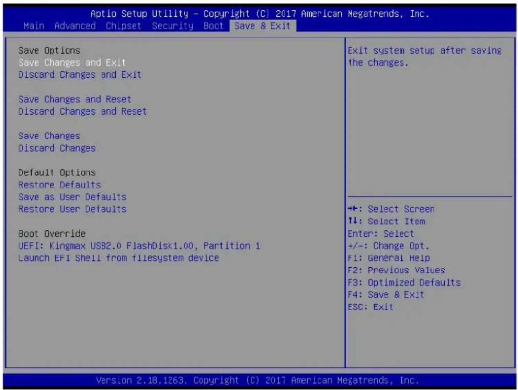 Aptio Setup Utility - Copyright (C) 2017 American Megatrends, Inc. Main Advanced Chipset Security Boot Save & Exit Save Options Save Changes and Exit Discard Changes and Exit Save Changes and Reset Discard Changes and Reset Save Changes Discard Changes Default Options Restore Defaults Save as User Defaults Restore User Defaults Boot Override UEFI: Kingmax USB2.0 FlashDisk1.00, Partition 1 Launch EFI Shell from fliesystem device Exit system setup after saving the changes. ++: Select Screen 1↓: Select Item Enter: Select +/-: Change Opt. F1: General Help F2: Previous Values F3: Optimized Defaults F4: Save & Exit ESC: Exit Version 2.18.1263, Copyright (C) 2017 American Megatrends, Inc.