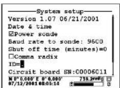System setup Version 1.07 06/21/2001 Date & time Power sonde Baud rate to sonde: 9600 Shut off time (minutes)=0 Comma radix ID= Circuit board SN:C0006C11 W°0'0.000' E W°0.000' 07/12/2001 08:05:14