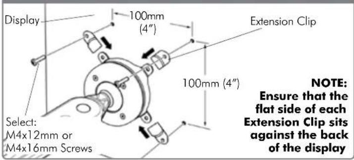 Display 100mm (4") Extension Clip 100mm (4") Select: M4x12mm or M4x16mm Screws NOTE: Ensure that the flat side of each Extension Clip sits against the back of the display