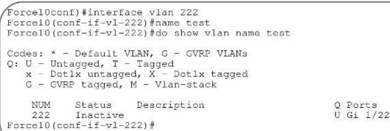 Force10conf)#interface vlan 222 Force10(conf-if-vl-222)#name test Force10(conf-if-vl-222)#do show vlan name test Codes: * - Default VLAN, G - GVRP VLANs Q: U - Untagged, T - Tagged x - Dotlx untagged, X - Dotlx tagged G - GVRP tagged, M - Vlan-stack NUM Status Description Q Ports 222 Inactive U Gi 1/22 Force10(conf-if-vl-222)#