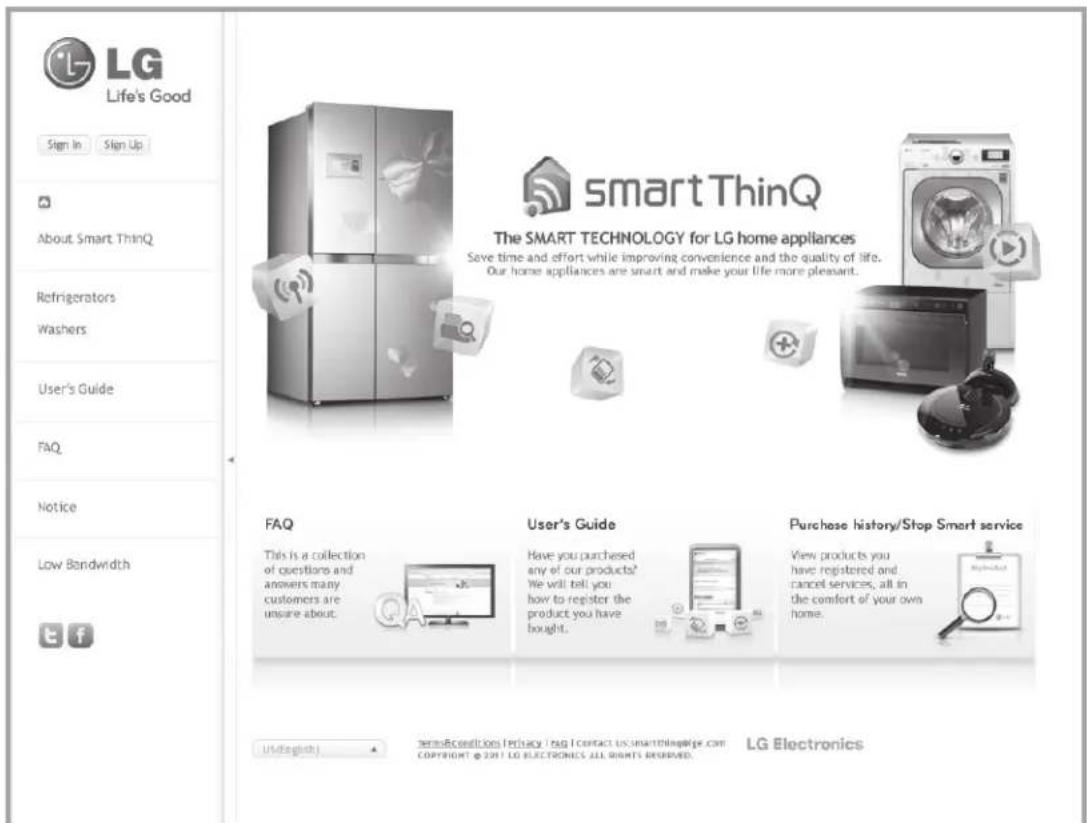 LG Life's Good Sign In Sign Up About Smart ThinQ Refrigerators Washers User's Guide FAQ Notice Low Bandwidth FAQ User's Guide Purchase history/Stop Smart service This is a collection of questions and answers many customers are unsure about. Have you purchased any of our products? We will tell you how to register the product you have bought. View products you have registered and cancel services, all in the comfort of your own home. http://e.glwich.com/smartthinq@ge.com Copyright @ 2011 LG ELECTRONICS ALL RIGHTS RESERVED. LG Electronics