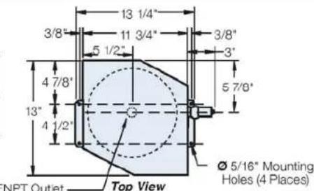 13 1/4" 3/8" 11 3/4" 5 1/2" 3/8" 3" 4 7/8" 5 7/8" 13" 4 1/2" Ø 5/16" Mounting Holes (4 Places) NPT Outlet Top View