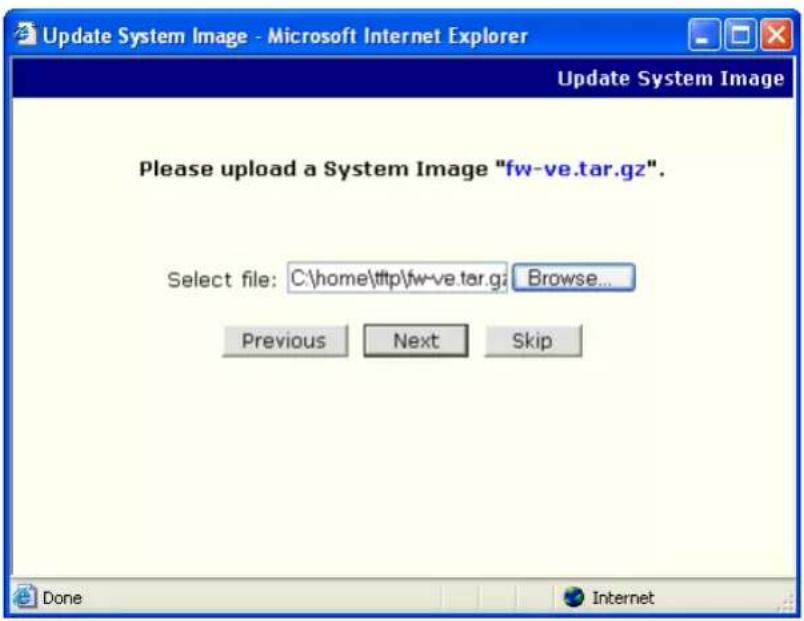 Update System Image - Microsoft Internet Explorer Update System Image Please upload a System Image "fw-ve.tar.gz". Select file: C:\home\http\fw-ve.tar.gz Browse... Previous Next Skip Done Internet