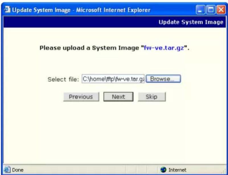 Update System Image - Microsoft Internet Explorer Update System Image Please upload a System Image "fw-ve.tar.gz". Select file: C:\home\http\fw-ve.tar.gz Browse... Previous Next Skip Done Internet