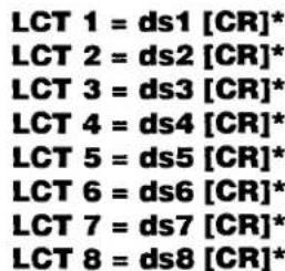 LCT 1 = ds1 [CR]* LCT 2 = ds2 [CR]* LCT 3 = ds3 [CR]* LCT 4 = ds4 [CR]* LCT 5 = ds5 [CR]* LCT 6 = ds6 [CR]* LCT 7 = ds7 [CR]* LCT 8 = ds8 [CR]*