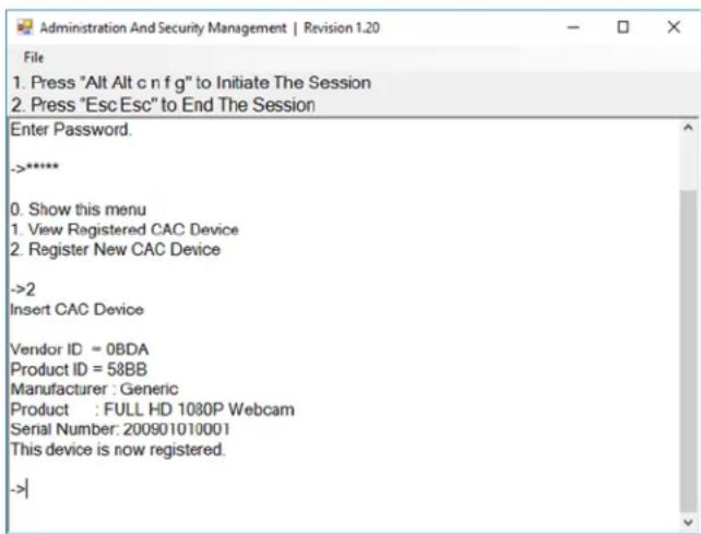 Administration And Security Management | Revision 1.20 File 1. Press "Alt Alt c n f g" to Initiate The Session 2. Press "Esc Esc" to End The Session Enter Password. ->***** 0. Show this menu 1. View Registered CAC Device 2. Register New CAC Device ->2 Insert CAC Device Vendor ID = 0BDA Product ID = 58BB Manufacturer : Generic Product : FULL HD 1080P Webcam Serial Number: 200901010001 This device is now registered. ->|