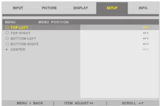 INPUT PICTURE DISPLAY SETUP INFO. MENU MENU POSITION ○ TOP-LEFT ○ TOP-RIGHT ○ BOTTOM-LEFT ○ BOTTOM-RIGHT ● CENTER MENU = BACK | ITEM ADJUST ↔ | SCROLL ▲▼