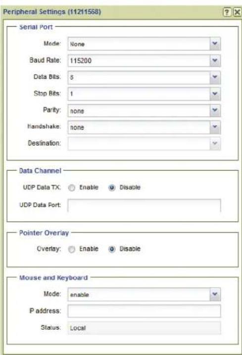 Peripheral Settings (11211568) Serial Port Mode: None Baud Rate: 115200 Data Bits: 5 Stop Bits: 1 Parity: none Handshake: none Destination: Data Channel UDP Data TX: Enable Disable UDP Data Port: Pointer Overlay Overlay: Enable Disable Mouse and Keyboard Mode: enable P address: Status: Local