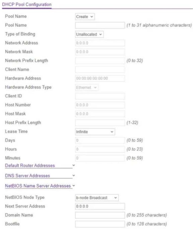 DHCP Pool Configuration Pool Name Create Pool Name (1 to 31 alphanumeric characters) Type of Binding Unallocated Network Address 0.0.0.0 Network Mask 0.0.0.0 Network Prefix Length (0 to 32) Client Name Hardware Address 00:00:00:00:00:00 Hardware Address Type Ethernet Client ID Host Number 0.0.0.0 Host Mask 0.0.0.0 Host Prefix Length (1-32) Lease Time Infinite Days 0 (0 to 59) Hours 0 (0 to 23) Minutes 0 (0 to 59) Default Router Addresses DNS Server Addresses NetBIOS Name Server Addresses NetBIOS Node Type b-node Broadcast Next Server Address 0.0.0.0 Domain Name (0 to 255 characters) Bootfile (0 to 128 characters)