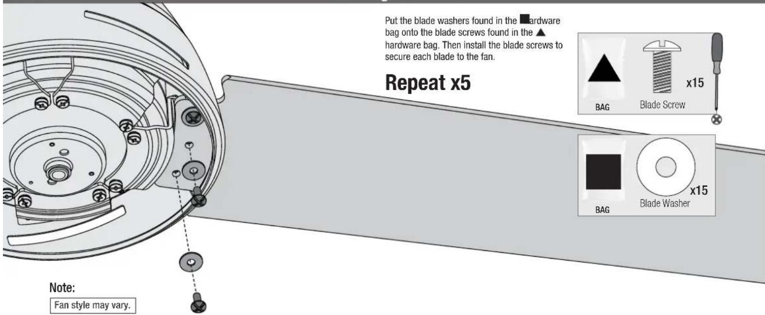 Put the blade washers found in the ▲ hardware bag onto the blade screws found in the ▲ hardware bag. Then install the blade screws to secure each blade to the fan. Repeat x5 BAG Blade Screw x15 BAG Blade Washer x15 Note: Fan style may vary.