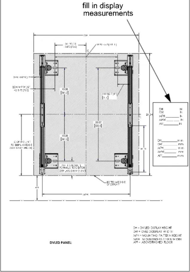 fill in display measurements DH = DVLED DISPLAY HEIGHT DW = DVLED DISPLAY WIDTH MPW = MOUNTING PATTERN HEIGHT MPW = MOUNTING PATTERN WIDTH ART = ABOVE FINISHED FLOOR DVLED PANEL: DH = DVLED DISPLAY HEIGHT DW = DVLED DISPLAY WIDTH MPW = MOUNTING PATTERN WIDTH MPW = MOUNTING PATTERN WIDTH ART = ABOVE FINISHED FLOOR DH = IN DW = IN MPW = IN MPW = IN AH = IN DH = mm DW = mm MPW = mm APT = mm DH = 0.5/12 (mm) DW = 0.5/12 (mm) APT = 0.5/12 (mm) DH = 0.5/12 (mm) DW = 0.5/12 (mm) APT = 0.5/12 (mm) DH = 0.5/12 (mm) DW = 0.5/12 (mm) APT = 0.5/12 (mm) DH = 0.5/12 (mm) DW = 0.5/12 (mm) AP TON HEDGE OF DISPLAY DH = DVLED DISPLAY HEIGHT DW = DVLED DISPLAY WIDTH MPW = MOUNTING PATTERN WIDTH MPW = MOUNTING PATTERN WIDTH ART = ABOVE FINISHED FLOOR