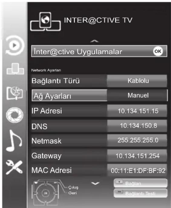 INTER@CTIVE TV Inter@ctive Uygulamalar OK Network Ayarlan Bağlantı Türü Kablolu Ağ Ayarları Manuel IP Adresi 10.134.151.15 DNS 10.134.150.8 Netmask 255.255.255.0 Gateway 10.134.151.254 MAC Adresi 00:11:E1:DF:BF:92 Çıkış Geri Bağlan Bağlantı Testi