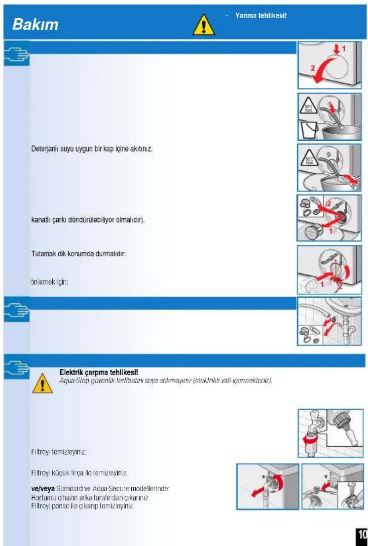 Bakım Yanma tehlikesil! Deterjanlı suyu uygun bir kap içine akıtınız. kanatlı çarkı döndürülebiliyor olmalıdır. Tutamak dik konumda durmalıdır. önlemek için: Elektrik çarpma tehlikesil! Aqua-Stop güvenlik terİbalanı saya sakmaylov (elektrikli vali içeraekdodir). Filtroyi tomizloyiniz. Filtroyi küçük İrça ile tomizloyiniz. ve/veya Standard ve Aqua-Secure modellerinde: Hortumu cihazırın arka tarafından çıkarınız. Filtroyi ponsc ile çıkarp tomizloyiniz.