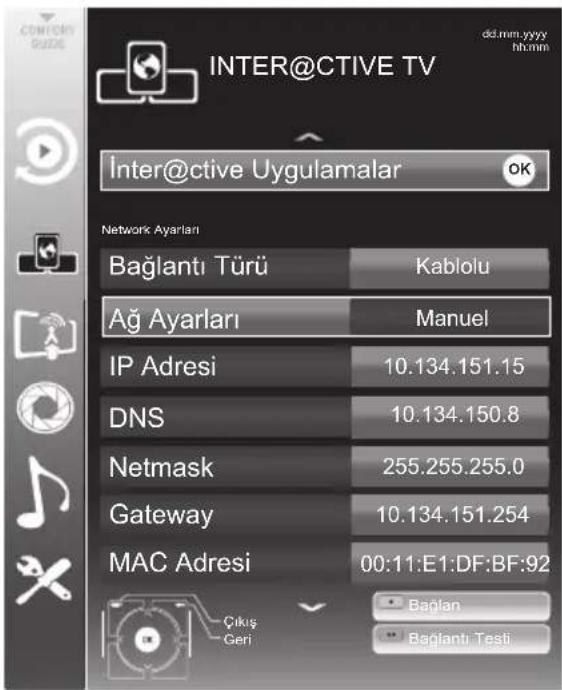 INTER@CTIVE TV Inter@ctive Uygulamalar OK Network Ayarları Bağlantı Türü Kablolu Ağ Ayarları Manuel IP Adresi 10.134.151.15 DNS 10.134.150.8 Netmask 255.255.255.0 Gateway 10.134.151.254 MAC Adresi 00:11:E1:DF:BF:92 Çıkış Geri Bağlan Bağlantı Tesi
