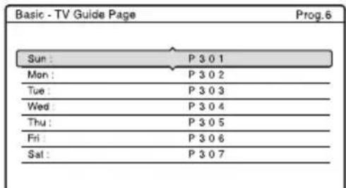 Basic - TV Guide Page Prog.6 Sun : P 3 0 1 Mon : P 3 0 2 Tue : P 3 0 3 Wed : P 3 0 4 Thu : P 3 0 5 Fri : P 3 0 6 Sat : P 3 0 7