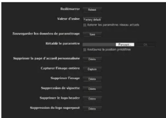 Redémarrer Robert Valeur d'usine Factey défuit Retenir les paramètres réseau actuels Sauvegarder les données de paramétrage Save Rétablir le paramètre Parvouir Crl Restaurez la position prédéférise Supprimer la page d'accueil personnalisée Delete Capturer l'image entière Capture Supprimer l'image Delete Suppression de vignette Delete Supprimer le logo header Delete Suppression du logo superposé Delete
