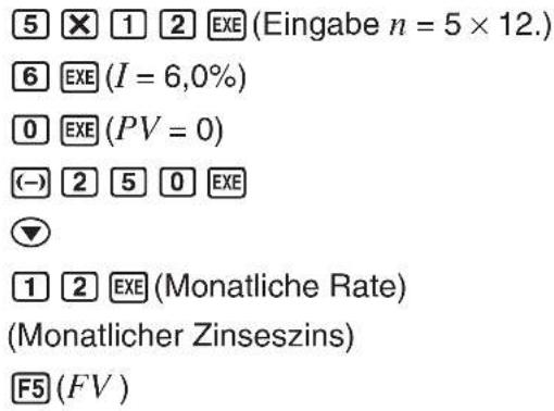 5 × 1 2 EXE (Eingabe n = 5 × 12.) 6 EXE (I = 6,0%) 0 EXE (PV = 0) (→) 2 5 0 EXE ▼ 1 2 EXE (Monatliche Rate) (Monatlicher Zinseszins) F5 (FV )