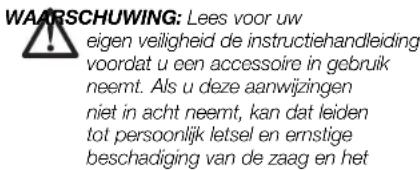 WAARSCHUWING: Lees voor uw eigen veiligheid de instructiehandleiding voordat u een accessoire in gebruik neemt. Als u deze aanwijzingen niet in acht neemt, kan dat leiden tot persoonlijk letsel en ernstige beschadiging van de zaag en het