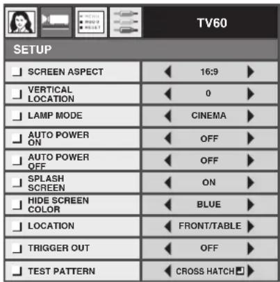 TV60 SETUP SCREEN ASPECT 16:9 VERTICAL LOCATION 0 LAMP MODE CINEMA AUTO POWER ON OFF AUTO POWER OFF OFF SPLASH SCREEN ON HIDE SCREEN COLOR BLUE LOCATION FRONT/TABLE TRIGGER OUT OFF TEST PATTERN CROSS HATCH