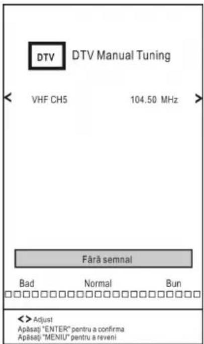 DTV DTV Manual Tuning VHF CH5 104.50 MHz Fârã semnal Bad Normal Bun < >Adjust Apăsați "ENTER" pentru a confirma Apăsați "MENIU" pentru a reveni
