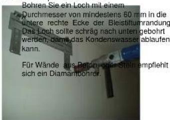 Bohren Sie ein Loch mit einem Durchmesser von mindestens 60 mm in die untere rechte Ecke der Bleistiftumrandung Das Loch sollte schräg nach unter gebohrt werden, damit das Kondenswasser ablaufen kann. Für Wände aus Bohin oder Stein empfiehlt sich ein Diamampohrer.