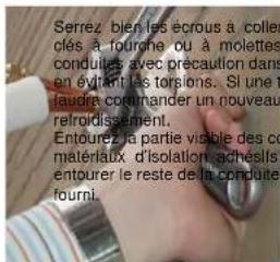 Serrez, bien les écrous à coiller clés à fourne ou à molettes conduites avec précaution dans en éviant les torsions. Si une la faudre commander un nouveau réloissement. Entourez, la partie visible des co matériaux d'isolation achésis, entourer le reste de la conduite fourni.