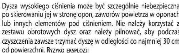Dysza wysokiego ciśnienia może być szczególnie niebezpieczna po skierowaniu jej w stronę opon, zaworów powietrza w oponach lub innych elementów pod ciśnieniem. Nie należy korzystać z zestawu obrotowych dysz oraz należy pilnować, aby podczas czyszczenia zawsze trzymać dyszę w odległości co najmniej 3…
