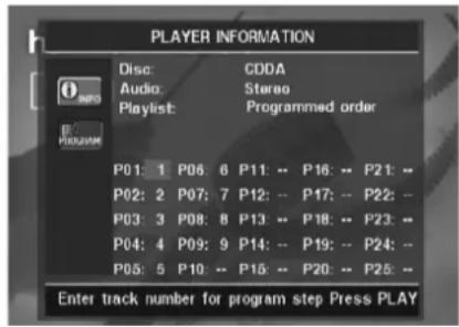 PLAYER INFORMATION Disc: CDDA Audio: Stereo Playlist: Programmed order P01: 1 P06: 6 P11: -- P16: -- P21: -- P02: 2 P07: 7 P12: -- P17: -- P22: -- P03: 3 P08: 8 P13: -- P18: -- P23: -- P04: 4 P09: 9 P14: -- P19: -- P24: -- P05: 5 P10: -- P15: -- P20: -- P25: -- Enter track number for program step Press PLAY