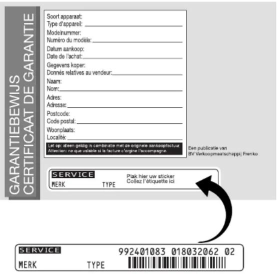 GARANTIEBEWIJS CERTIFICAAT DE GARANTIE Soort apparaat: Type d'apparel: _ Modeinummer: Numéro du modèle: Datum aankoop: Date de l'achat: Gegevens koper: Donnés relatives au vendeur: Naam: Nom: Adres: Adresse: Postcode: Code postal: Woonplaats: Localitik: Le rpe pleen gelag in centriste met de originée sashoepteur. Attention ne que valable et la facture d'orgine huisomagnie. Een publicatie van BV Verkoopmaatschappij Frenko SERVICE MERK TYPE Plak hier uw sticker Collez l'étiquette ici SERVICE MERK TYPE 992401083 018032062 02