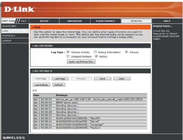 D-Link DAP-1350 // CLT SETUP ADVANCED MAINTENANCE STATUS HELP DEVICE INFO LOGS LOGS LOGS LOGS LOG Options Log Type: ✓ System Activity ✓ Debug Information ✓ Attacks ☐ Dropped Packets ✓ Notice Apply Log Settings Now LOG DETAILS First Page Last Page Previous Next Clear Log Settings Refresh 1/2 Time Message Jan 1 00:00:43 device_len_b=192.168.0.50, device_len_submit_mask=255.255.255.0 Jan 1 00:00:43 DHCP server start. Jan 1 00:00:33 Sending discover... Jan 1 00:00:31 Sending discover... Jan 1 00:00:29 Sending discover... Jan 1 00:00:15 Sending discover... Jan 1 00:00:14 0x001a0000-0x01000000 : "RootFS" Jan 1 00:00:14 0x000b0300-0x001a0000 : "Kernel" Jan 1 00:00:14 0x00070300-0x00cB0300 : "Language" Jan 1 00:00:14 0x00030300-0x0040600 : "Factory" WIRELESS