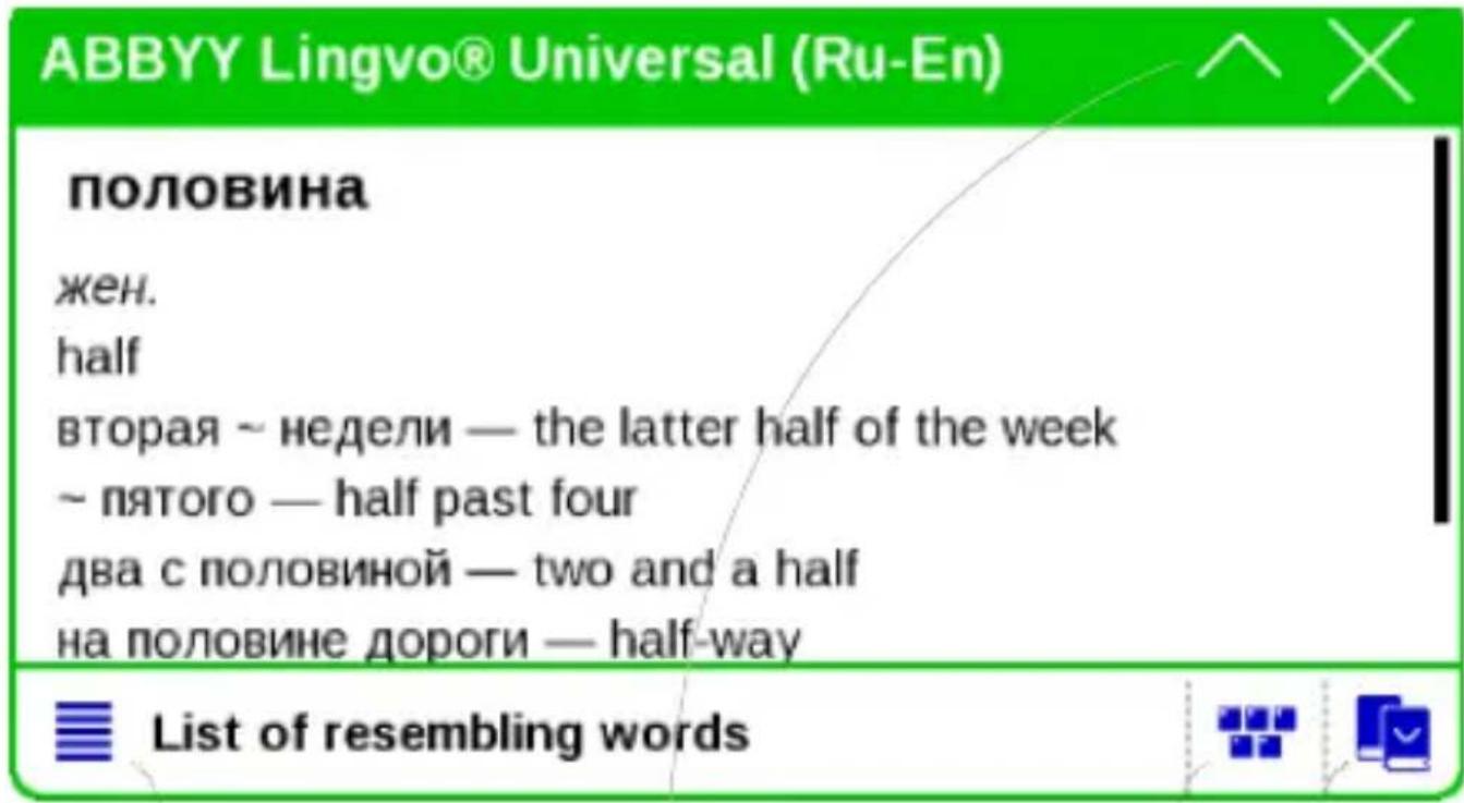 ABBYY Lingvo® Universal (Ru-En) половина жен. half вторая ~ недели — the latter half of the week ~ пятого — half past four два с половиной — two and a half на половине дороги — half-way List of resembling words